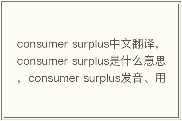consumer surplus中文翻譯，consumer surplus是什么意思，consumer surplus發(fā)音、用法及例句