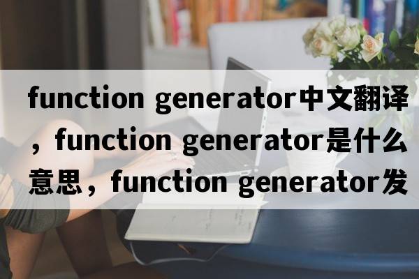 function generator中文翻譯，function generator是什么意思，function generator發(fā)音、用法及例句