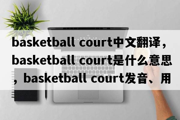 basketball court中文翻譯，basketball court是什么意思，basketball court發(fā)音、用法及例句