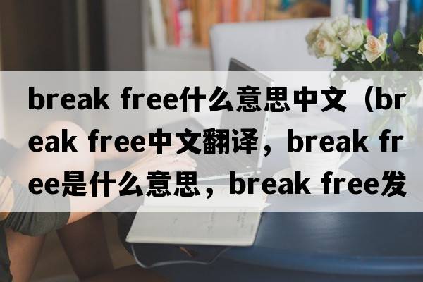 break free什么意思中文（break free中文翻譯，break free是什么意思，break free發(fā)音、用法及例句）