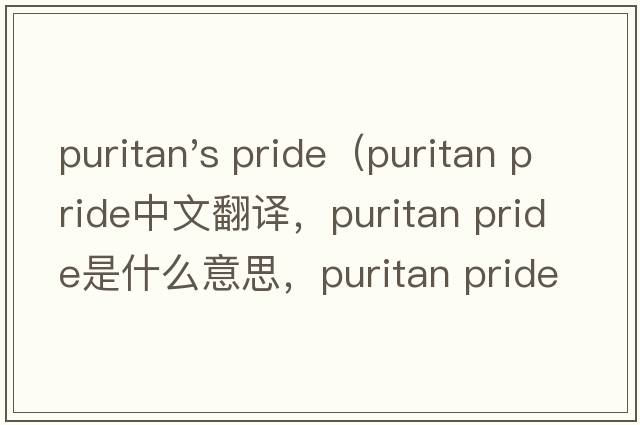 puritan's pride（puritan pride中文翻譯，puritan pride是什么意思，puritan pride發(fā)音、用法及例句）