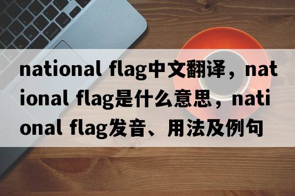 national flag中文翻譯，national flag是什么意思，national flag發(fā)音、用法及例句