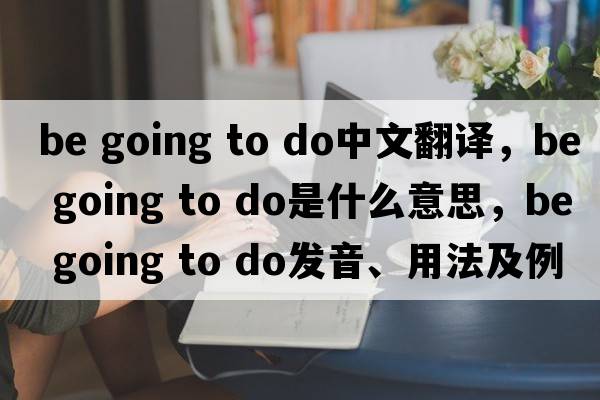 be going to do中文翻譯，be going to do是什么意思，be going to do發(fā)音、用法及例句