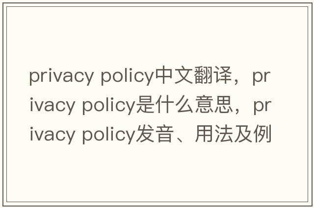 privacy policy中文翻譯，privacy policy是什么意思，privacy policy發(fā)音、用法及例句