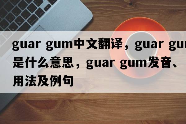 guar gum中文翻譯，guar gum是什么意思，guar gum發(fā)音、用法及例句