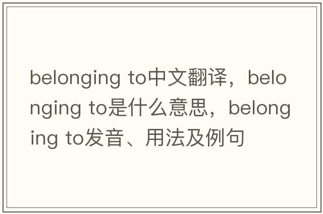 belonging to中文翻譯，belonging to是什么意思，belonging to發(fā)音、用法及例句