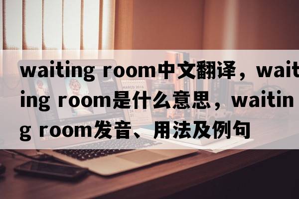 waiting room中文翻譯，waiting room是什么意思，waiting room發(fā)音、用法及例句