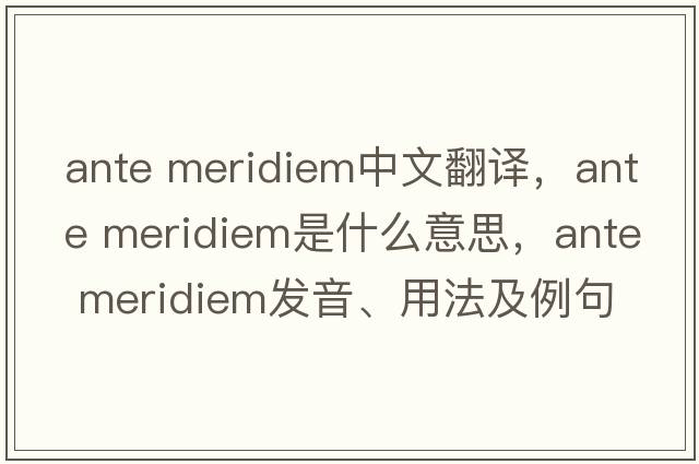 ante meridiem中文翻譯，ante meridiem是什么意思，ante meridiem發(fā)音、用法及例句