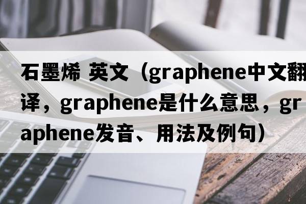 石墨烯 英文（graphene中文翻譯，graphene是什么意思，graphene發(fā)音、用法及例句）