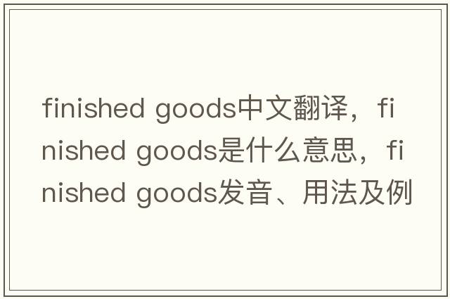 finished goods中文翻譯，finished goods是什么意思，finished goods發(fā)音、用法及例句