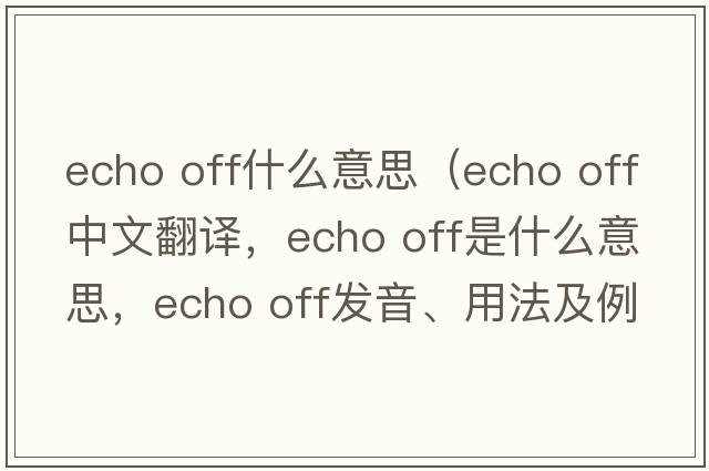 echo off什么意思（echo off中文翻譯，echo off是什么意思，echo off發(fā)音、用法及例句）