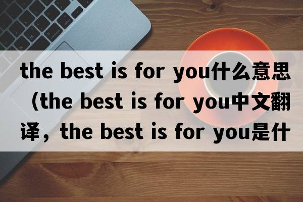 the best is for you什么意思（the best is for you中文翻譯，the best is for you是什么意思，the best is for you發(fā)音、用法及例句