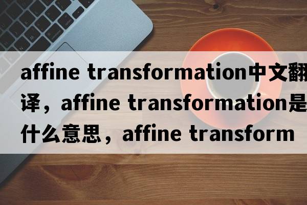 affine transformation中文翻譯，affine transformation是什么意思，affine transformation發(fā)音、用法及例句