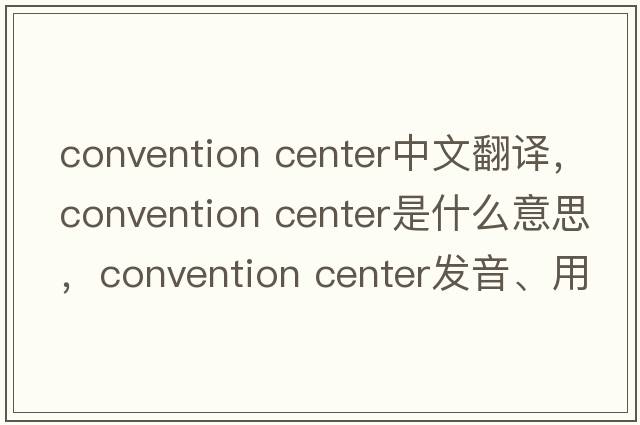 convention center中文翻譯，convention center是什么意思，convention center發(fā)音、用法及例句