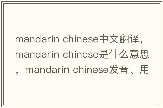 mandarin chinese中文翻譯，mandarin chinese是什么意思，mandarin chinese發(fā)音、用法及例句