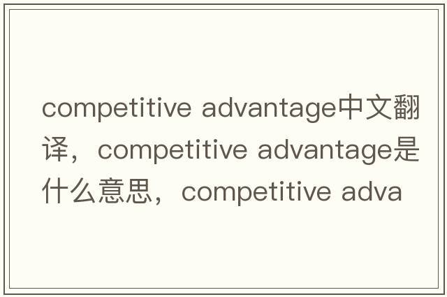 competitive advantage中文翻譯，competitive advantage是什么意思，competitive advantage發(fā)音、用法及例句