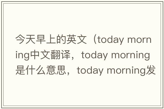 今天早上的英文（today morning中文翻譯，today morning是什么意思，today morning發(fā)音、用法及例句）