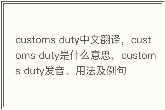 customs duty中文翻譯，customs duty是什么意思，customs duty發(fā)音、用法及例句