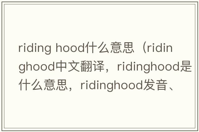riding hood什么意思（ridinghood中文翻譯，ridinghood是什么意思，ridinghood發(fā)音、用法及例句）