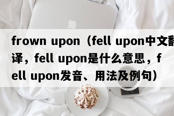 frown upon（fell upon中文翻譯，fell upon是什么意思，fell upon發(fā)音、用法及例句）