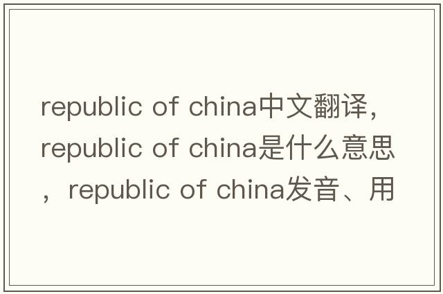 republic of china中文翻譯，republic of china是什么意思，republic of china發(fā)音、用法及例句