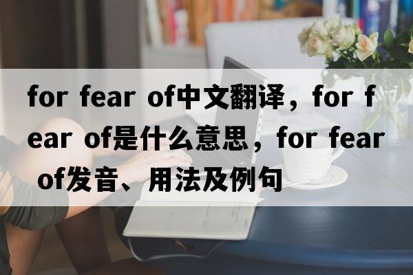 for fear of中文翻譯，for fear of是什么意思，for fear of發(fā)音、用法及例句