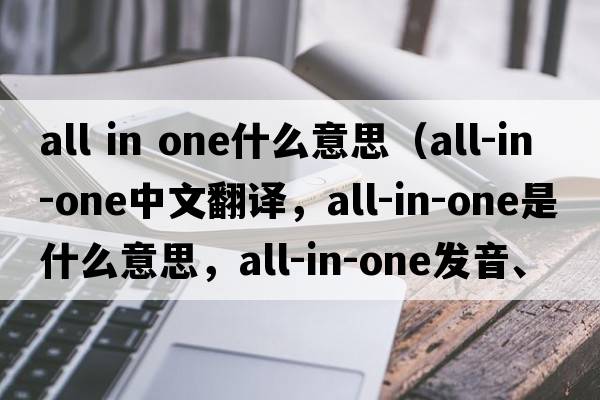 all in one什么意思（all-in-one中文翻譯，all-in-one是什么意思，all-in-one發(fā)音、用法及例句）