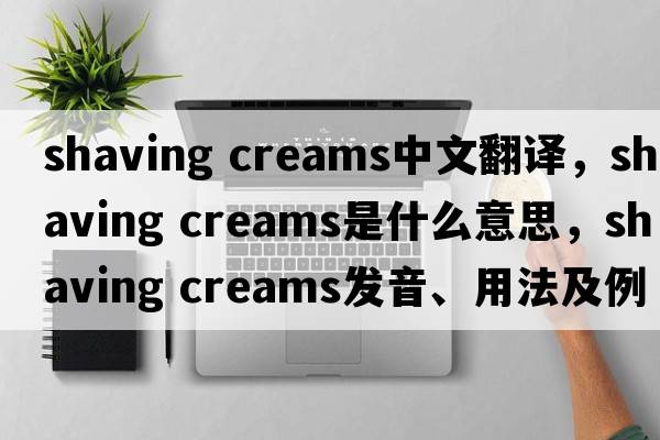 shaving creams中文翻譯，shaving creams是什么意思，shaving creams發(fā)音、用法及例句