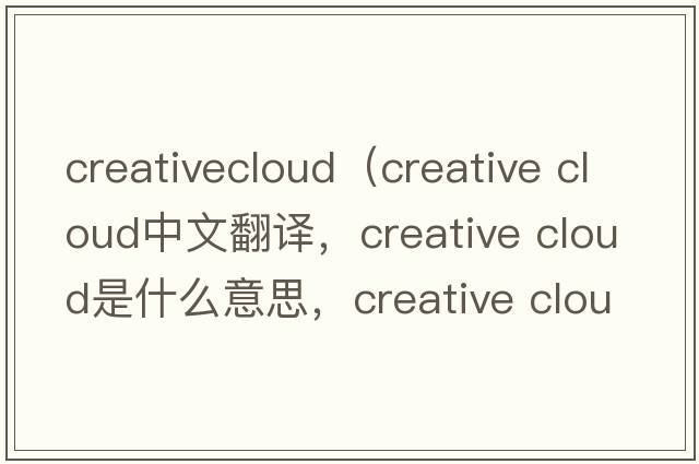 creativecloud（creative cloud中文翻譯，creative cloud是什么意思，creative cloud發(fā)音、用法及例句）