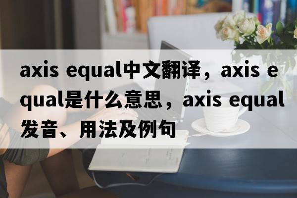 axis equal中文翻譯，axis equal是什么意思，axis equal發(fā)音、用法及例句