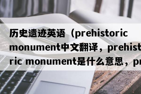歷史遺跡英語(yǔ)（prehistoric monument中文翻譯，prehistoric monument是什么意思，prehistoric monument發(fā)音、用法及例句）
