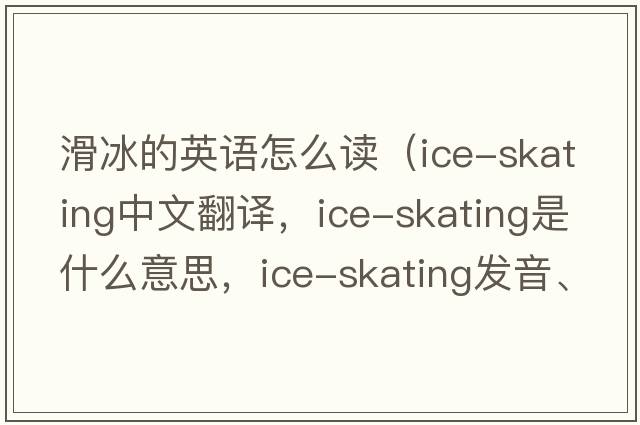 滑冰的英語(yǔ)怎么讀（ice-skating中文翻譯，ice-skating是什么意思，ice-skating發(fā)音、用法及例句）