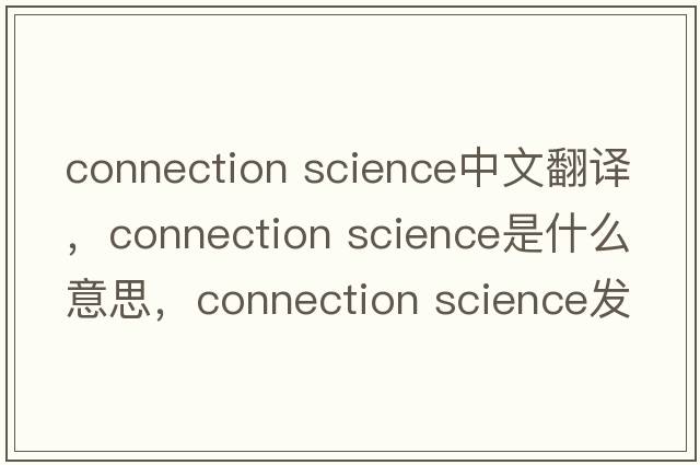 connection science中文翻譯，connection science是什么意思，connection science發(fā)音、用法及例句
