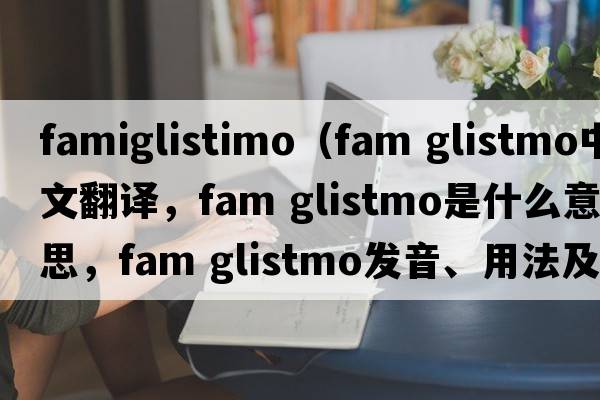 famiglistimo（fam glistmo中文翻譯，fam glistmo是什么意思，fam glistmo發(fā)音、用法及例句）