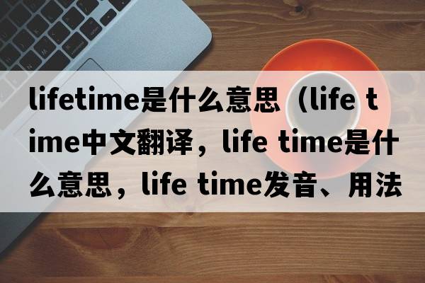 lifetime是什么意思（life time中文翻譯，life time是什么意思，life time發(fā)音、用法及例句）