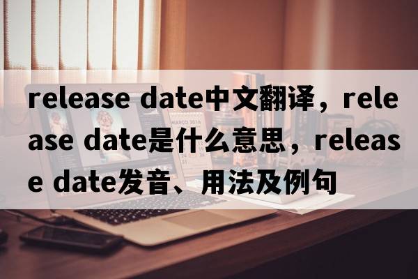 release date中文翻譯，release date是什么意思，release date發(fā)音、用法及例句