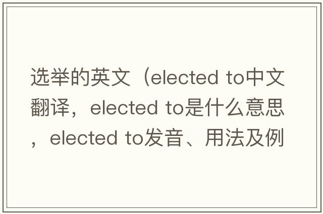 選舉的英文（elected to中文翻譯，elected to是什么意思，elected to發(fā)音、用法及例句）