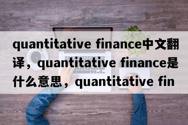 quantitative finance中文翻譯，quantitative finance是什么意思，quantitative finance發(fā)音、用法及例句