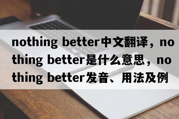 nothing better中文翻譯，nothing better是什么意思，nothing better發(fā)音、用法及例句
