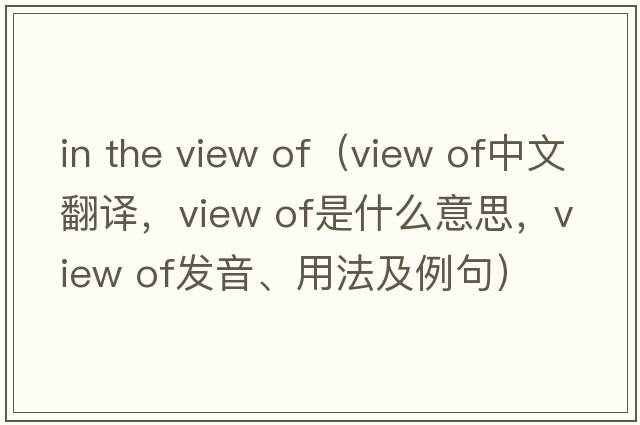 in the view of（view of中文翻譯，view of是什么意思，view of發(fā)音、用法及例句）