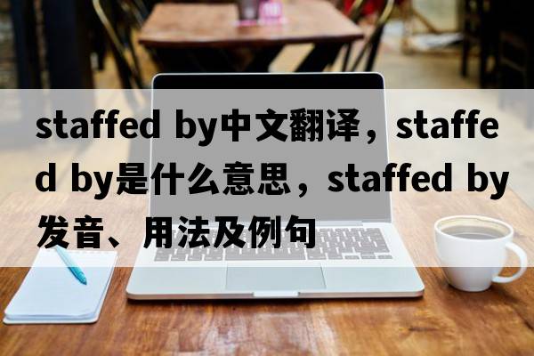 staffed by中文翻譯，staffed by是什么意思，staffed by發(fā)音、用法及例句