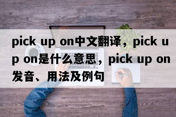 pick up on中文翻譯，pick up on是什么意思，pick up on發(fā)音、用法及例句