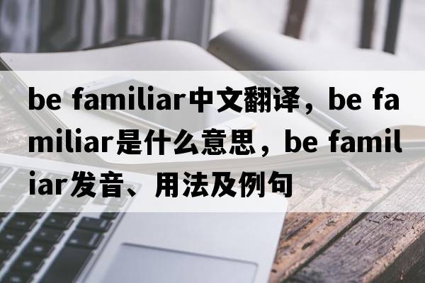 be familiar中文翻譯，be familiar是什么意思，be familiar發(fā)音、用法及例句