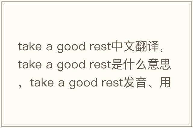 take a good rest中文翻譯，take a good rest是什么意思，take a good rest發(fā)音、用法及例句