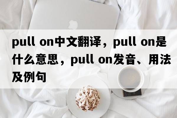 pull on中文翻譯，pull on是什么意思，pull on發(fā)音、用法及例句