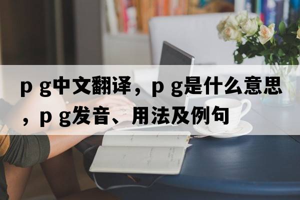 p g中文翻譯，p g是什么意思，p g發(fā)音、用法及例句