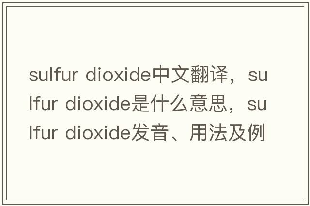 sulfur dioxide中文翻譯，sulfur dioxide是什么意思，sulfur dioxide發(fā)音、用法及例句