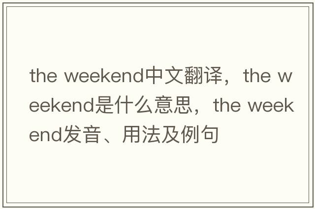 the weekend中文翻譯，the weekend是什么意思，the weekend發(fā)音、用法及例句