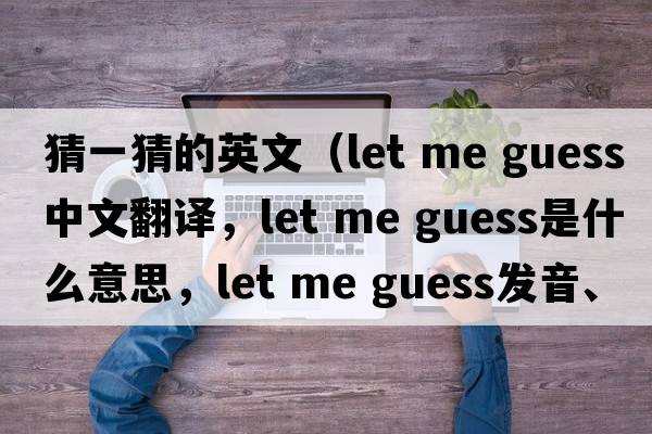 猜一猜的英文（let me guess中文翻譯，let me guess是什么意思，let me guess發(fā)音、用法及例句）