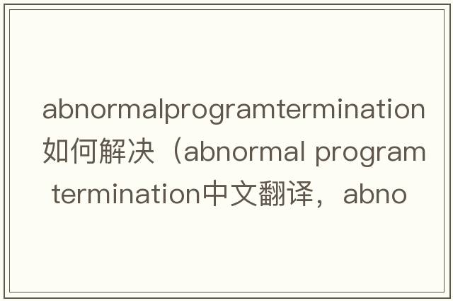 abnormalprogramtermination如何解決（abnormal program termination中文翻譯，abnormal program termination是什么意思，ab